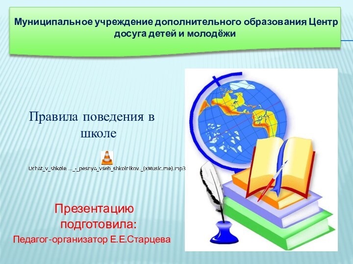 Правила поведения в школе Презентацию подготовила:Педагог-организатор Е.Е.СтарцеваМуниципальное учреждение дополнительного образования Центр досуга детей и молодёжи