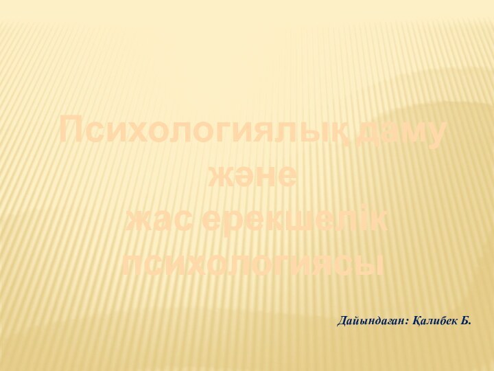 Психологиялық даму және жас ерекшелік психологиясыДайындаған: Қалибек Б.