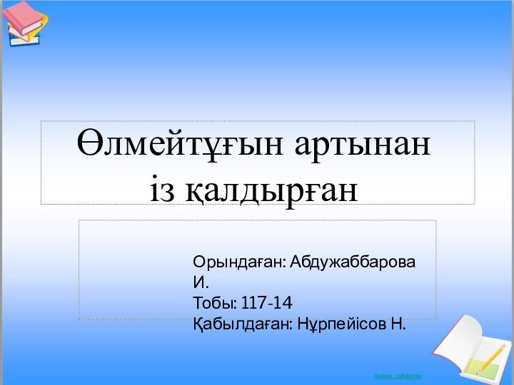 Өлмейтұғын артынаніз қалдырғанОрындаған: Абдужаббарова И.Тобы: 117-14Қабылдаған: Нұрпейісов Н.