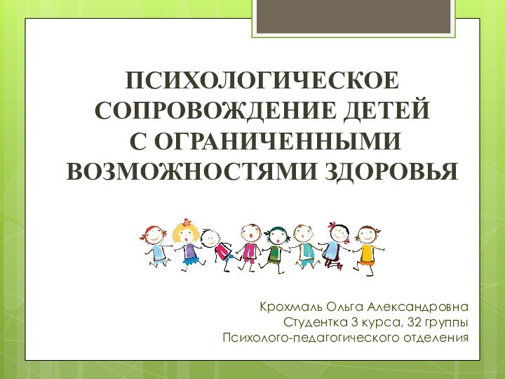 ПСИХОЛОГИЧЕСКОЕ СОПРОВОЖДЕНИЕ ДЕТЕЙ С ОГРАНИЧЕННЫМИ ВОЗМОЖНОСТЯМИ ЗДОРОВЬЯКрохмаль Ольга АлександровнаСтудентка 3 курса, 32 группыПсихолого-педагогического отделения