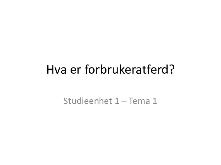 Hva er forbrukeratferd?Studieenhet 1 – Tema 1