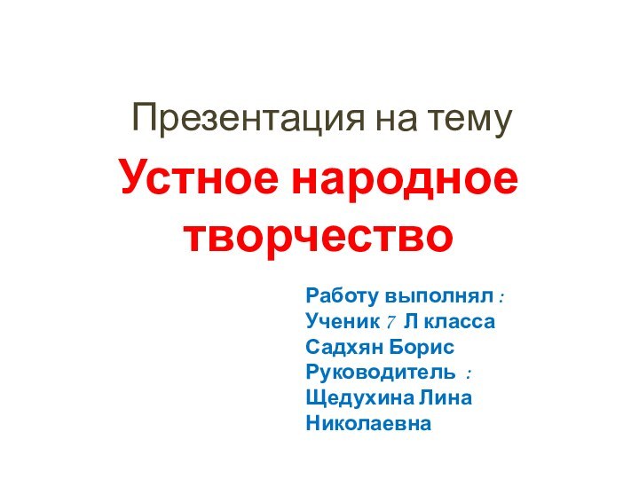 Презентация на темуУстное народное творчество Работу выполнял :Ученик 7 Л классаСадхян БорисРуководитель :Щедухина Лина Николаевна