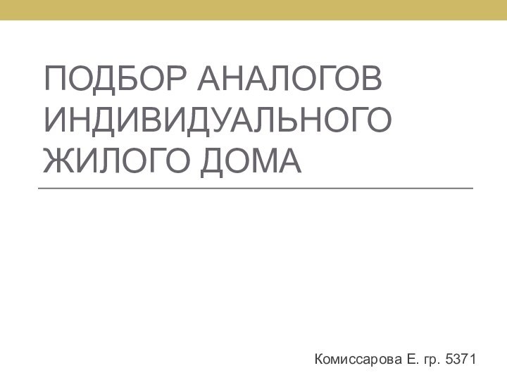 ПОДБОР АНАЛОГОВ ИНДИВИДУАЛЬНОГО ЖИЛОГО ДОМАКомиссарова Е. гр. 5371