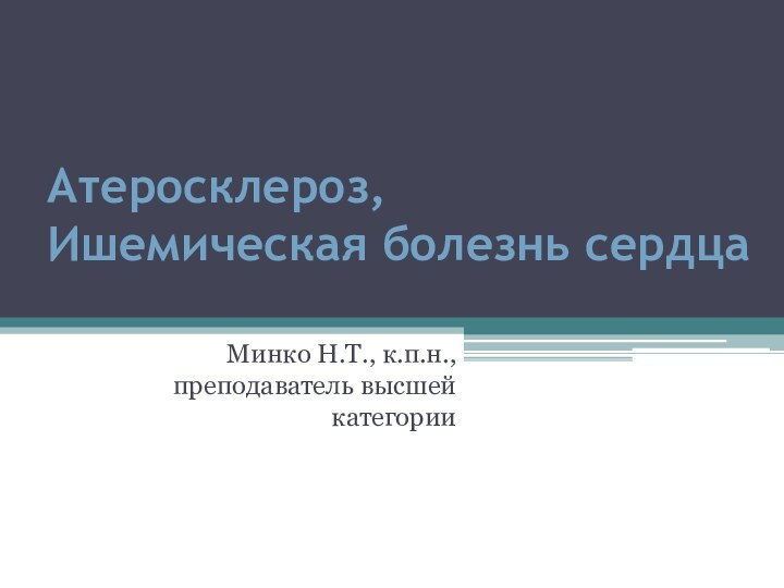 Атеросклероз,  Ишемическая болезнь сердца Минко Н.Т., к.п.н., преподаватель высшей категории