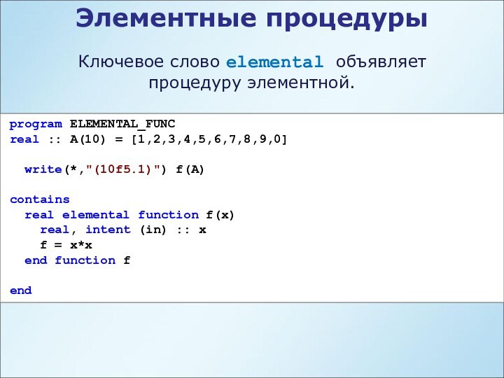 Элементные процедурыКлючевое слово elemental объявляет процедуру элементной.program ELEMENTAL_FUNCreal :: A(10) = [1,2,3,4,5,6,7,8,9,0]