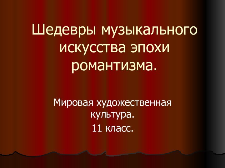 Шедевры музыкального искусства эпохи романтизма.Мировая художественная культура.11 класс.