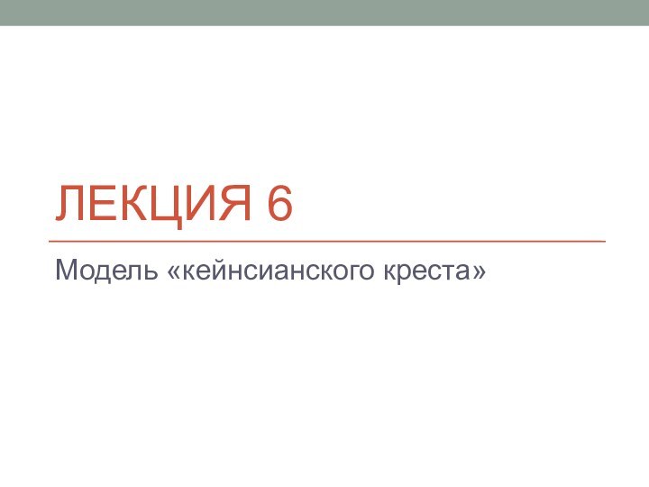 ЛЕКЦИЯ 6Модель «кейнсианского креста»