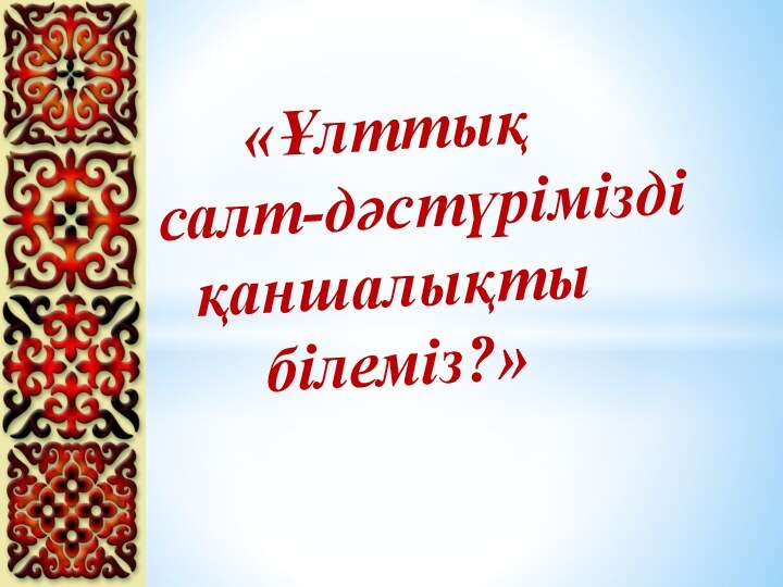 «Ұлттық   салт-дәстүрімізді  қаншалықты білеміз?»