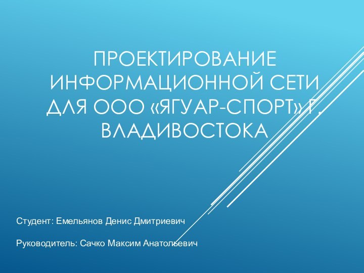 ПРОЕКТИРОВАНИЕ ИНФОРМАЦИОННОЙ СЕТИ ДЛЯ ООО «ЯГУАР-СПОРТ» Г. ВЛАДИВОСТОКА   Студент: Емельянов