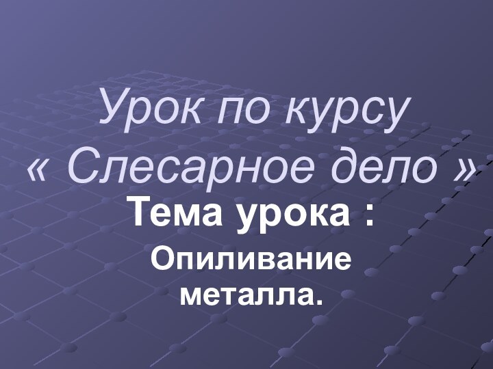 Урок по курсу      « Слесарное дело »Тема урока :Опиливание металла.