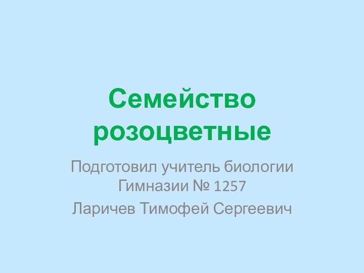 Семейство розоцветныеПодготовил учитель биологии Гимназии № 1257Ларичев Тимофей Сергеевич