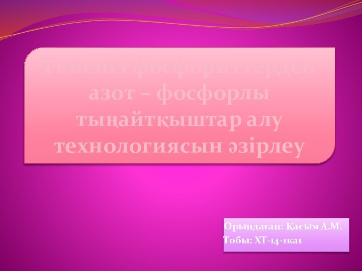 Төменгі фосфориттерден азот – фосфорлы тыңайтқыштар алу технологиясын әзірлеуОрындаған: Қасым А.М.Тобы: ХТ-14-1ка1