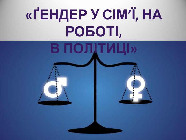 «ҐЕНДЕР У СІМ’Ї, НА РОБОТІ,В ПОЛІТИЦІ»