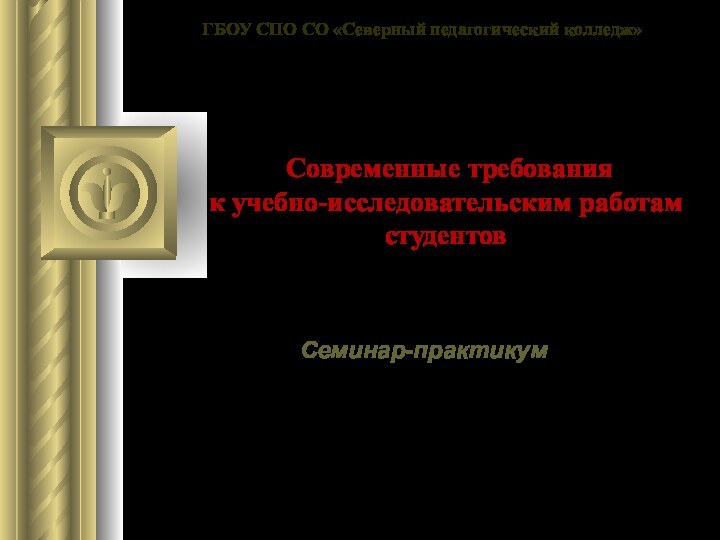 Современные требования  к учебно-исследовательским работам студентов Семинар-практикум ГБОУ СПО СО «Северный педагогический колледж»