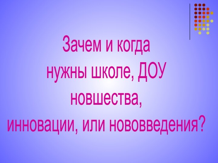 Зачем и когда  нужны школе, ДОУ  новшества,  инновации, или нововведения?