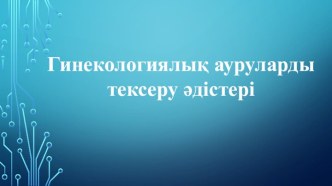 Гинекологиялық ауруларды тексеру әдістері