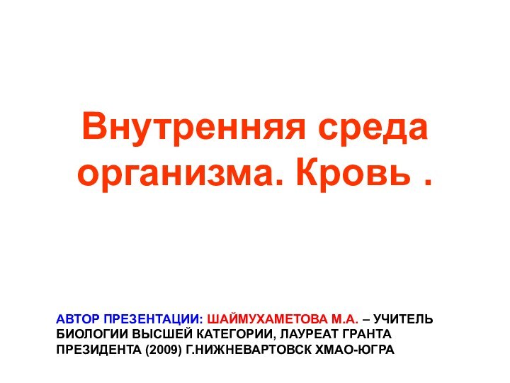 Внутренняя среда организма. Кровь .АВТОР ПРЕЗЕНТАЦИИ: ШАЙМУХАМЕТОВА М.А. – УЧИТЕЛЬ БИОЛОГИИ ВЫСШЕЙ