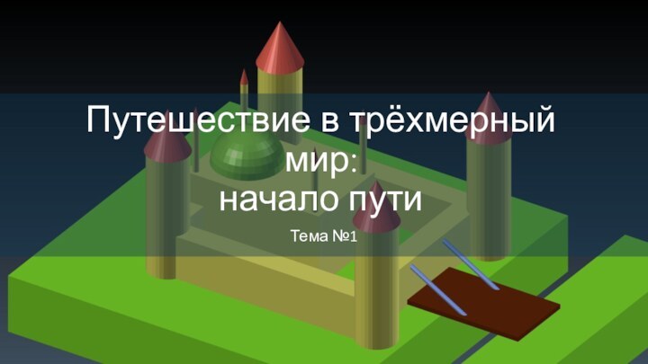 Путешествие в трёхмерный мир: начало путиТема №1