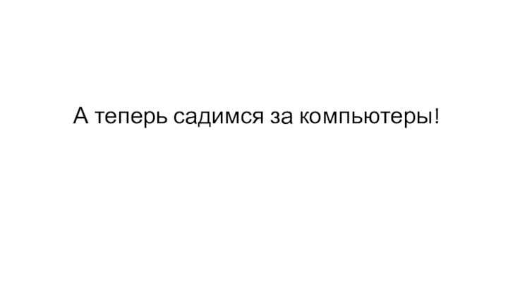 А теперь садимся за компьютеры!