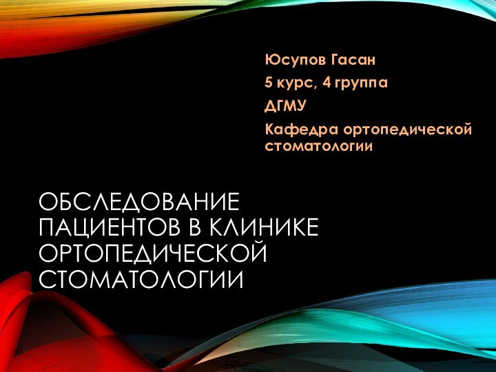 ОБСЛЕДОВАНИЕ ПАЦИЕНТОВ В КЛИНИКЕ ОРТОПЕДИЧЕСКОЙ СТОМАТОЛОГИИЮсупов Гасан5 курс, 4 группаДГМУКафедра ортопедической стоматологии