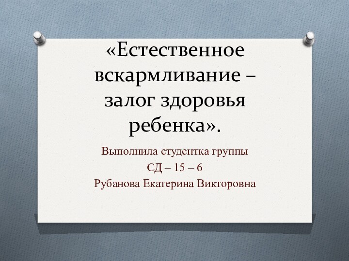 «Естественное вскармливание – залог здоровья ребенка».Выполнила студентка группы СД – 15 – 6 Рубанова Екатерина Викторовна