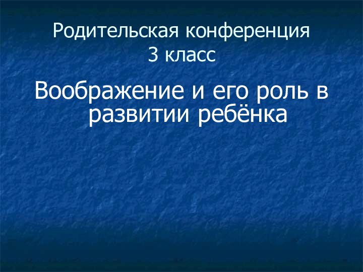 Родительская конференция 3 классВоображение и его роль в развитии ребёнка