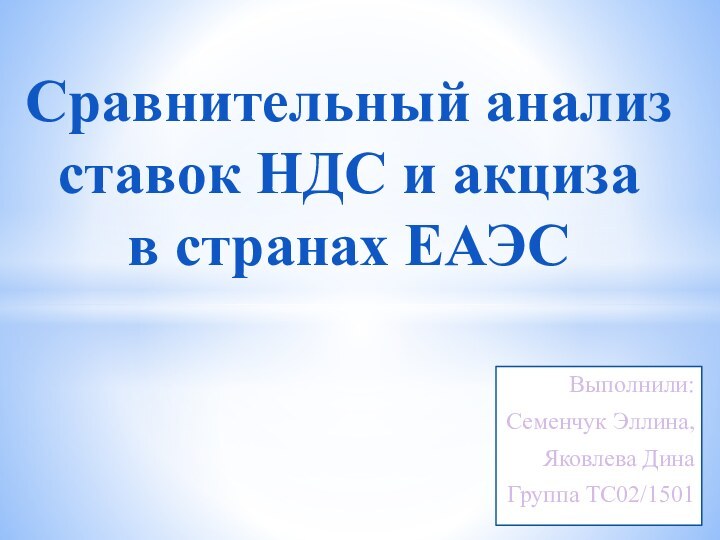 Выполнили:Семенчук Эллина,Яковлева ДинаГруппа ТС02/1501Сравнительный анализ ставок НДС и акциза  в странах ЕАЭС