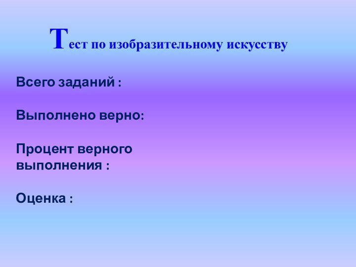 Тест по изобразительному искусствуВсего заданий :Выполнено верно:Процент верного выполнения :Оценка :