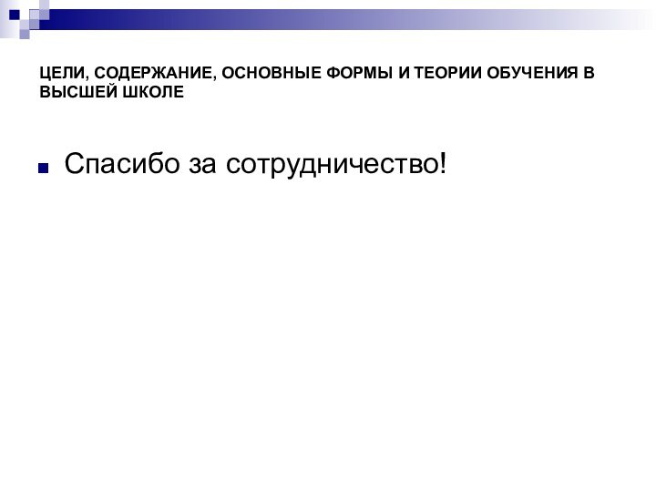 ЦЕЛИ, СОДЕРЖАНИЕ, ОСНОВНЫЕ ФОРМЫ И ТЕОРИИ ОБУЧЕНИЯ В ВЫСШЕЙ ШКОЛЕСпасибо за сотрудничество!