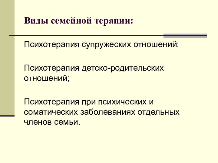 Психотерапия супружеских отношений;Психотерапия детско-родительских отношений;Психотерапия при психических и соматических заболеваниях отдельных членов семьи.Виды семейной терапии: