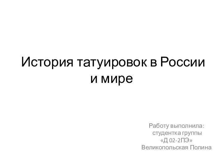 История татуировок в России и миреРаботу выполнила: студентка группы «Д 02-2ПЭ» Великопольская Полина