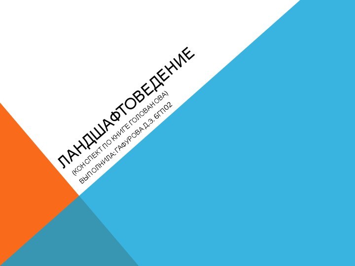 ЛАНДШАФТОВЕДЕНИЕ (КОНСПЕКТ ПО КНИГЕ ГОЛОВАНОВА)ВЫПОЛНИЛА: ГАФУРОВА Д.Э. 6ГП02