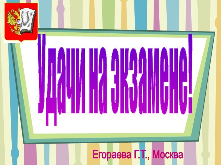 Удачи на экзамене!Егораева Г.Т., Москва