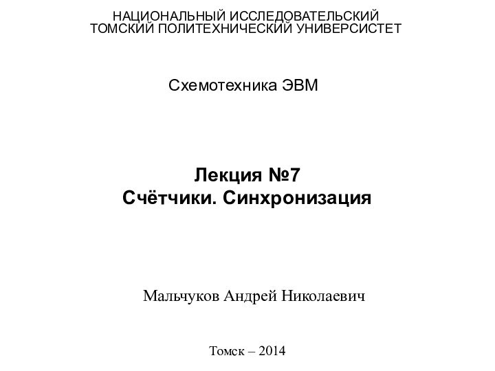 Лекция №7 Счётчики. СинхронизацияСхемотехника ЭВМНАЦИОНАЛЬНЫЙ ИССЛЕДОВАТЕЛЬСКИЙТОМСКИЙ ПОЛИТЕХНИЧЕСКИЙ УНИВЕРСИСТЕТМальчуков Андрей НиколаевичТомск – 2014