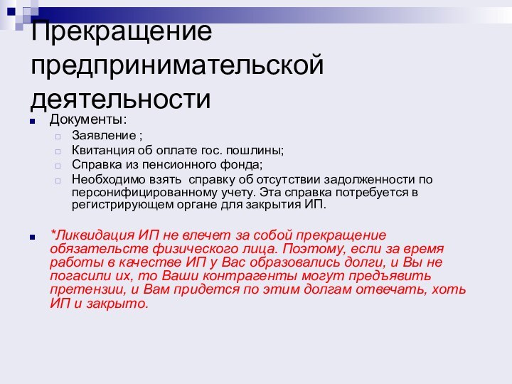 Прекращение предпринимательской деятельностиДокументы:Заявление ;Квитанция об оплате гос. пошлины;Справка из пенсионного фонда;Необходимо взять