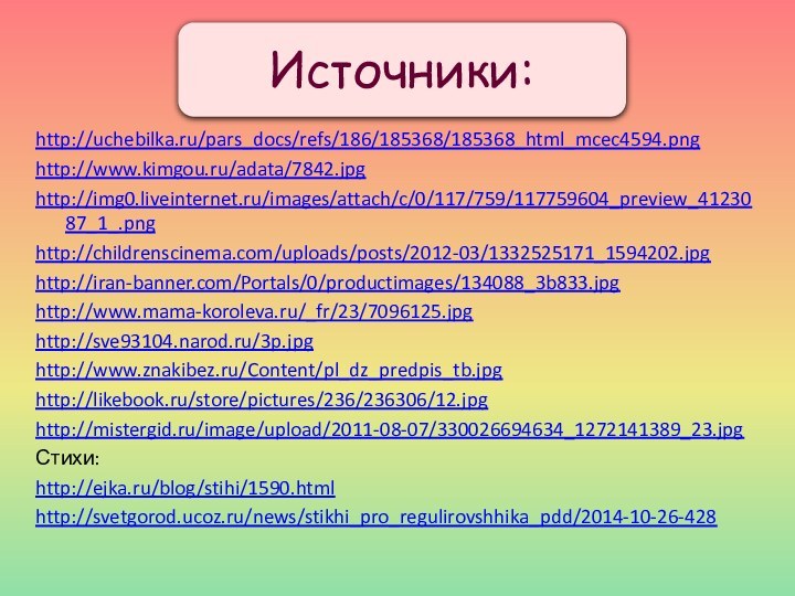 http://uchebilka.ru/pars_docs/refs/186/185368/185368_html_mcec4594.pnghttp://www.kimgou.ru/adata/7842.jpghttp://img0.liveinternet.ru/images/attach/c/0/117/759/117759604_preview_4123087_1_.pnghttp://childrenscinema.com/uploads/posts/2012-03/1332525171_1594202.jpghttp://iran-banner.com/Portals/0/productimages/134088_3b833.jpghttp://www.mama-koroleva.ru/_fr/23/7096125.jpghttp://sve93104.narod.ru/3p.jpghttp://www.znakibez.ru/Content/pl_dz_predpis_tb.jpghttp://likebook.ru/store/pictures/236/236306/12.jpghttp://mistergid.ru/image/upload/2011-08-07/330026694634_1272141389_23.jpgСтихи:http://ejka.ru/blog/stihi/1590.htmlhttp://svetgorod.ucoz.ru/news/stikhi_pro_regulirovshhika_pdd/2014-10-26-428Источники: