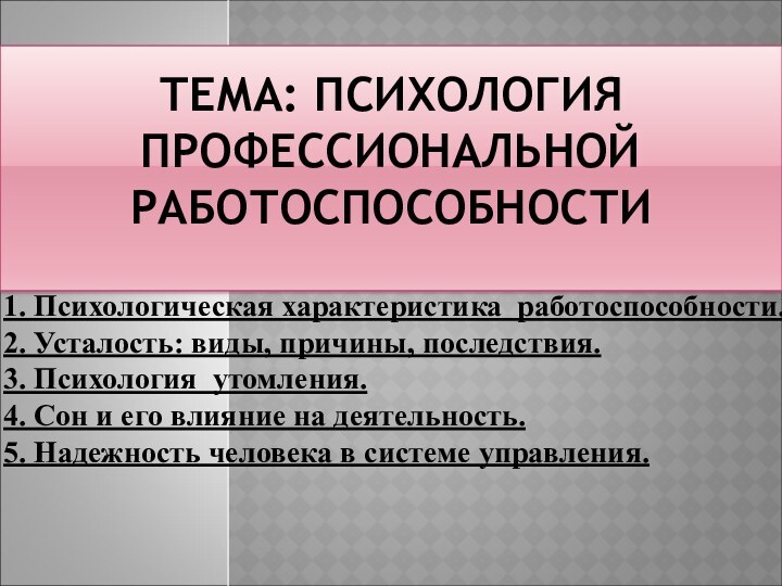 ТЕМА: ПСИХОЛОГИЯ ПРОФЕССИОНАЛЬНОЙ РАБОТОСПОСОБНОСТИ 1. Психологическая характеристика работоспособности. 2. Усталость: виды, причины,