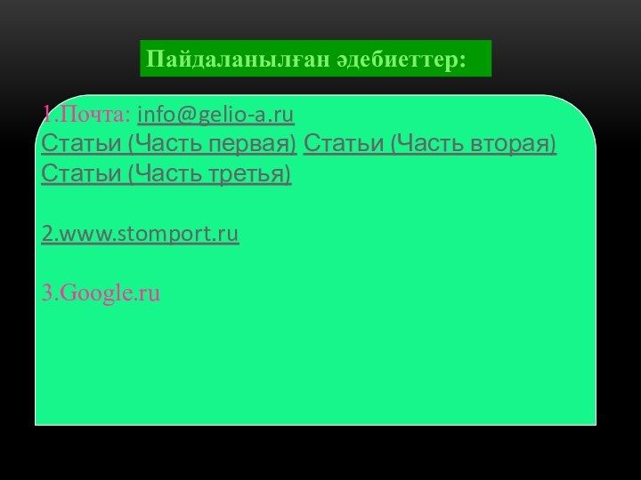 Пайдаланылған әдебиеттер:1.Почта: info@gelio-a.ru Статьи (Часть первая) Статьи (Часть вторая) Статьи (Часть третья) 2.www.stomport.ru  3.Google.ru