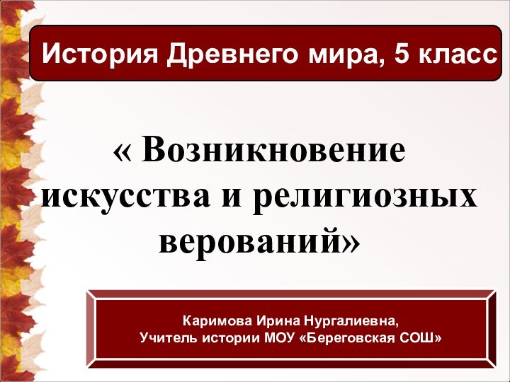 « Возникновение искусства и религиозных верований»История Древнего мира, 5 классКаримова Ирина Нургалиевна,Учитель истории МОУ «Береговская СОШ»