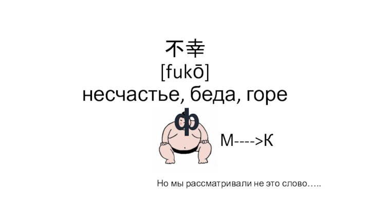 不幸 [fukō] несчастье, беда, гореНо мы рассматривали не это слово…..фМ---->К