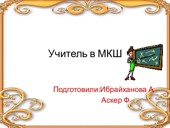 Учитель в МКШПодготовили:Ибрайханова А       Аскер Ф