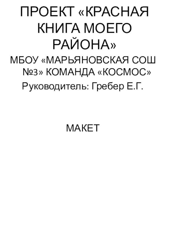 ПРОЕКТ «КРАСНАЯ КНИГА МОЕГО РАЙОНА»МБОУ «МАРЬЯНОВСКАЯ СОШ №3» КОМАНДА «КОСМОС»Руководитель: Гребер Е.Г.МАКЕТ