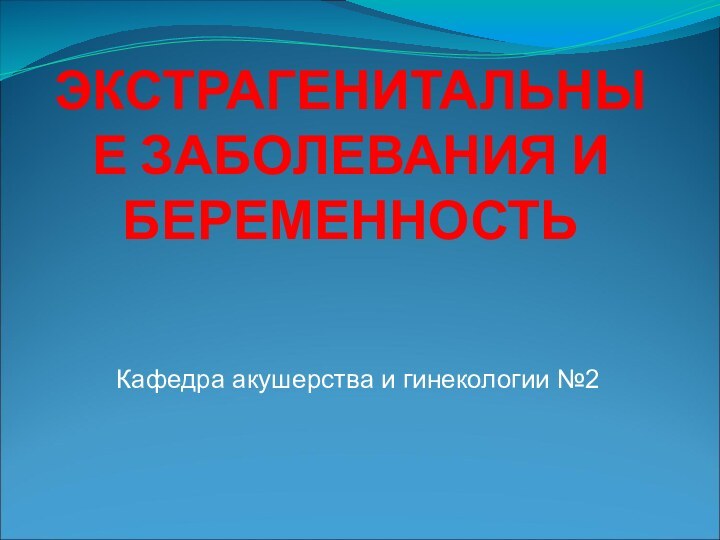 ЭКСТРАГЕНИТАЛЬНЫЕ ЗАБОЛЕВАНИЯ И БЕРЕМЕННОСТЬКафедра акушерства и гинекологии №2