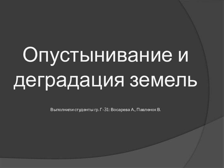 Опустынивание и деградация земель    Выполнили студенты гр. Г-31: Восарева А., Павленок В.