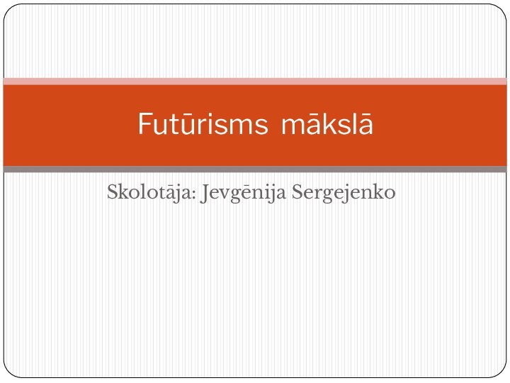 Skolotāja: Jevgēnija SergejenkoFutūrisms mākslā