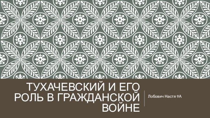 ТУХАЧЕВСКИЙ И ЕГО РОЛЬ В ГРАЖДАНСКОЙ ВОЙНЕ Лобович Настя 9А