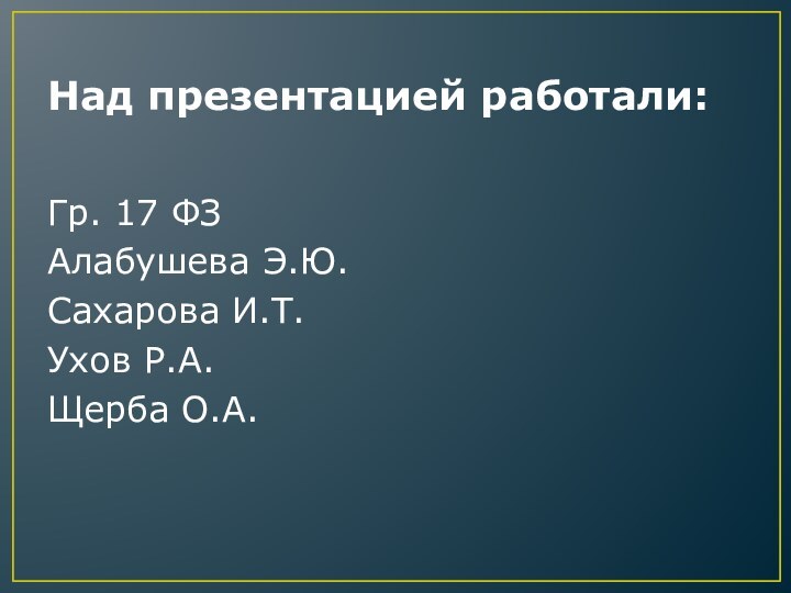 Над презентацией работали:Гр. 17 ФЗАлабушева Э.Ю.Сахарова И.Т.Ухов Р.А.Щерба О.А.