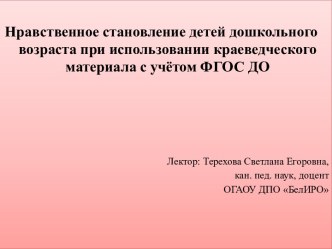 Нравственное становление детей дошкольного возраста при использовании краеведческого материала с учётом ФГОС ДО. (Лекция 2)