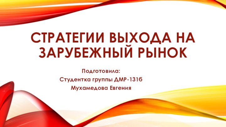 СТРАТЕГИИ ВЫХОДА НА ЗАРУБЕЖНЫЙ РЫНОКПодготовила:Студентка группы ДМР-131бМухамедова Евгения