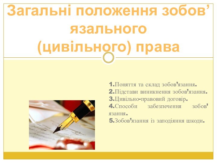 Загальні положення зобов’язального(цивільного) права1.Поняття та склад зобов’язання.2.Підстави виникнення зобов’язання. 3.Цивільно-правовий договір.4.Способи забезпечення зобов’язання.5.Зобов’язання із заподіяння шкоди.